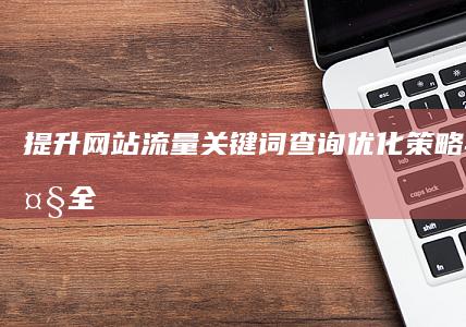 提升网站流量：关键词查询优化策略与技巧大全