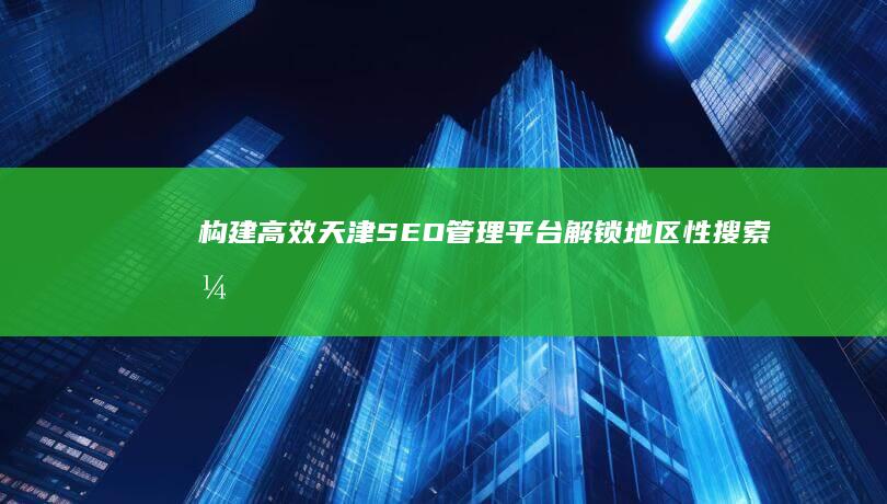 构建高效天津SEO管理平台：解锁地区性搜索引擎优化新奥秘