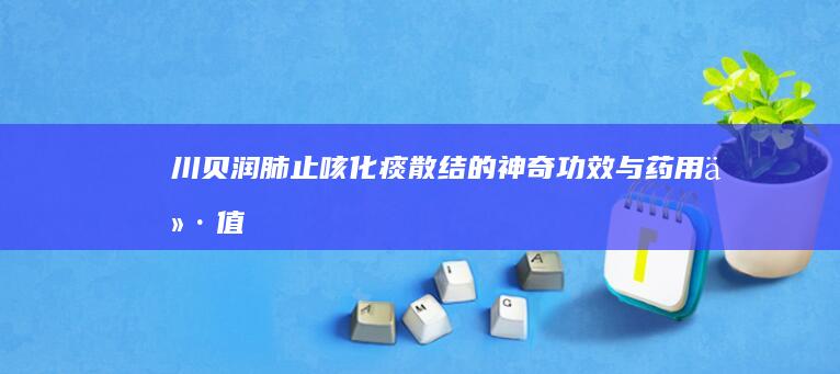 川贝：润肺止咳、化痰散结的神奇功效与药用价值